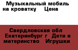Музыкальный мобиль на кроватку  › Цена ­ 1 000 - Свердловская обл., Екатеринбург г. Дети и материнство » Игрушки   